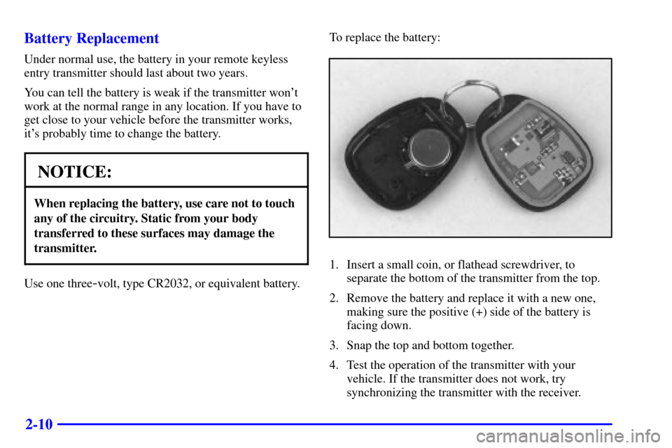CADILLAC ESCALADE 2000 1.G Manual PDF 2-10 Battery Replacement
Under normal use, the battery in your remote keyless
entry transmitter should last about two years.
You can tell the battery is weak if the transmitter wont
work at the norma CADILLAC ESCALADE 2000 1.G Manual PDF 2-10 Battery Replacement
Under normal use, the battery in your remote keyless
entry transmitter should last about two years.
You can tell the battery is weak if the transmitter wont
work at the norma