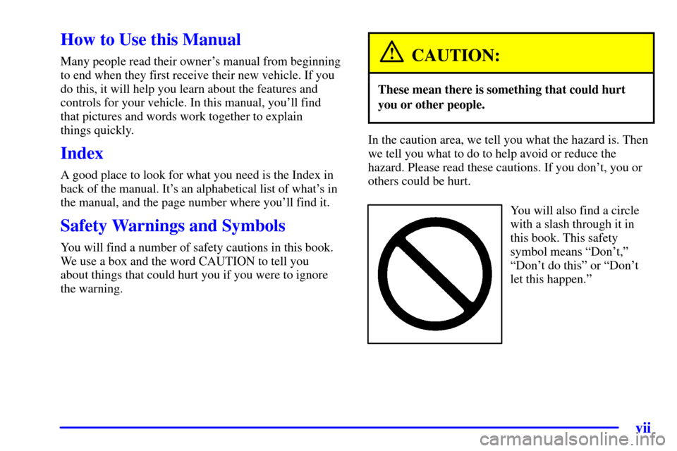 CADILLAC ESCALADE 2000 1.G Owners Manual vii
How to Use this Manual
Many people read their owners manual from beginning
to end when they first receive their new vehicle. If you
do this, it will help you learn about the features and
controls