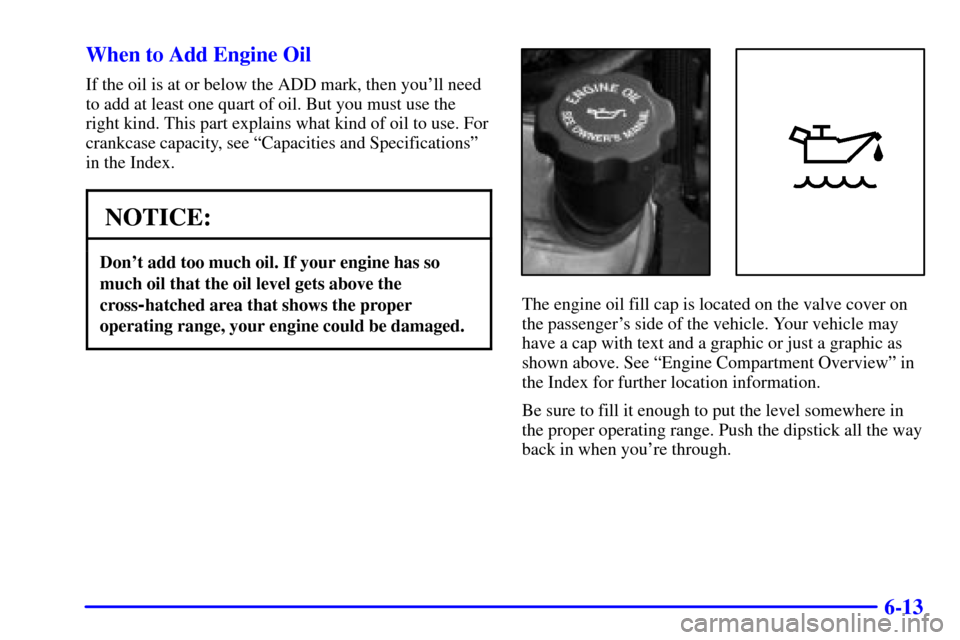 CADILLAC ESCALADE 2002 2.G Owners Manual 6-13 When to Add Engine Oil
If the oil is at or below the ADD mark, then youll need
to add at least one quart of oil. But you must use the
right kind. This part explains what kind of oil to use. For
CADILLAC ESCALADE 2002 2.G Owners Manual 6-13 When to Add Engine Oil
If the oil is at or below the ADD mark, then youll need
to add at least one quart of oil. But you must use the
right kind. This part explains what kind of oil to use. For