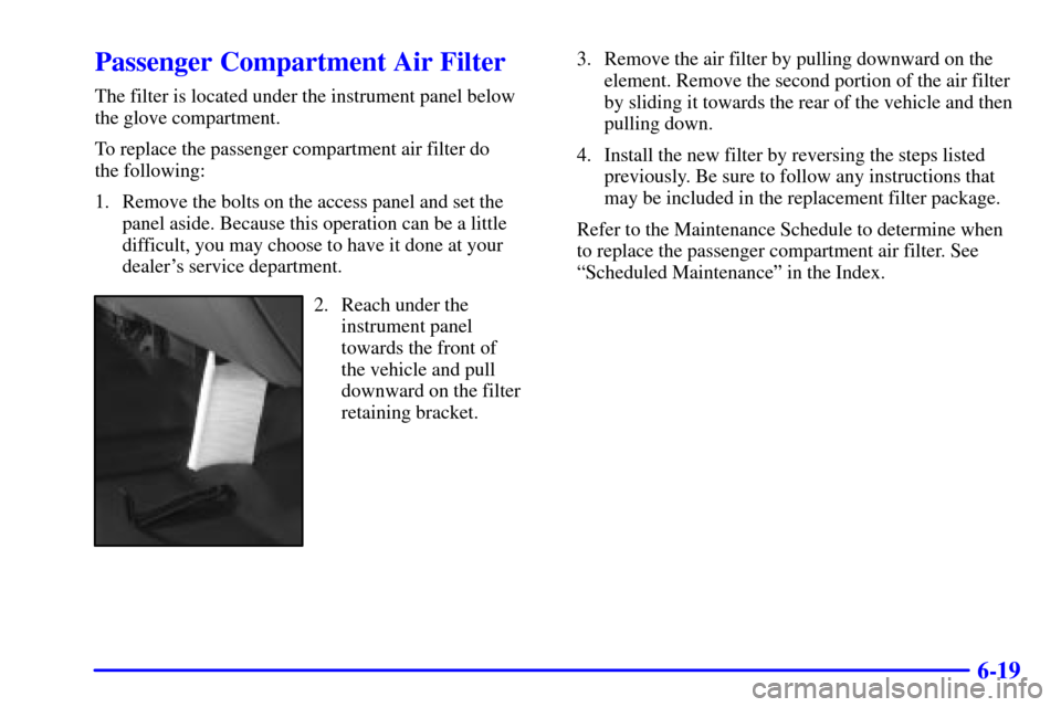 CADILLAC ESCALADE 2002 2.G Owners Manual 6-19
Passenger Compartment Air Filter
The filter is located under the instrument panel below
the glove compartment.
To replace the passenger compartment air filter do 
the following:
1. Remove the bol