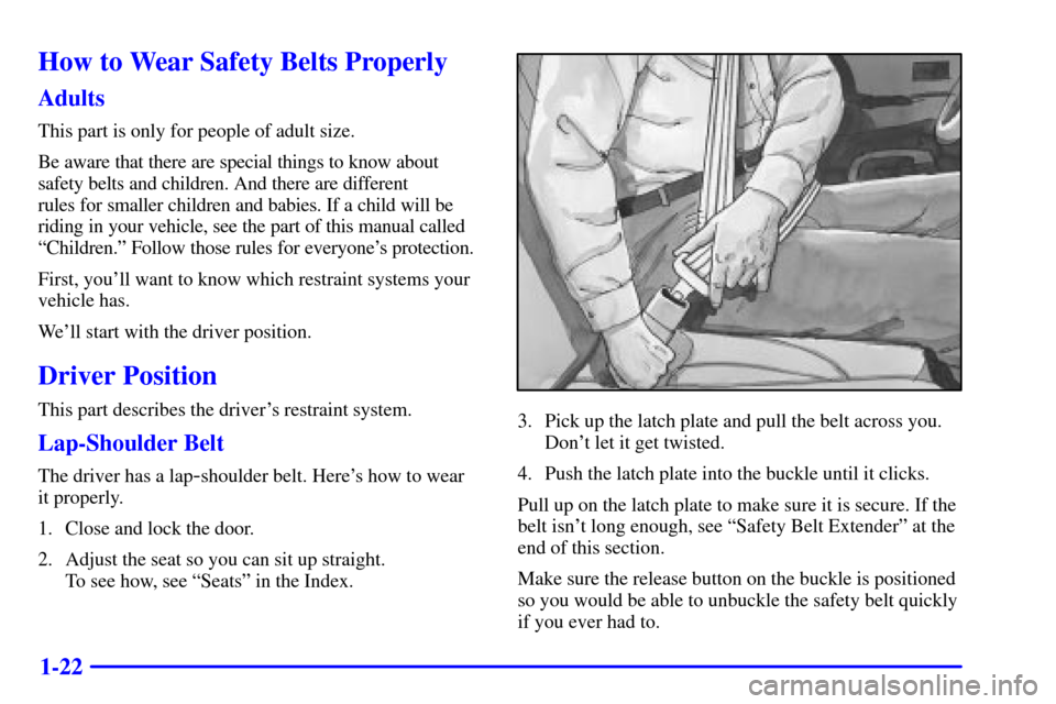 CADILLAC ESCALADE 2002 2.G Owners Manual 1-22
How to Wear Safety Belts Properly
Adults
This part is only for people of adult size.
Be aware that there are special things to know about
safety belts and children. And there are different 
rules