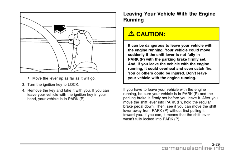 CADILLAC ESCALADE 2003 2.G Owners Manual ·Move the lever up as far as it will go.
3. Turn the ignition key to LOCK.
4. Remove the key and take it with you. If you can
leave your vehicle with the ignition key in your
hand, your vehicle is in