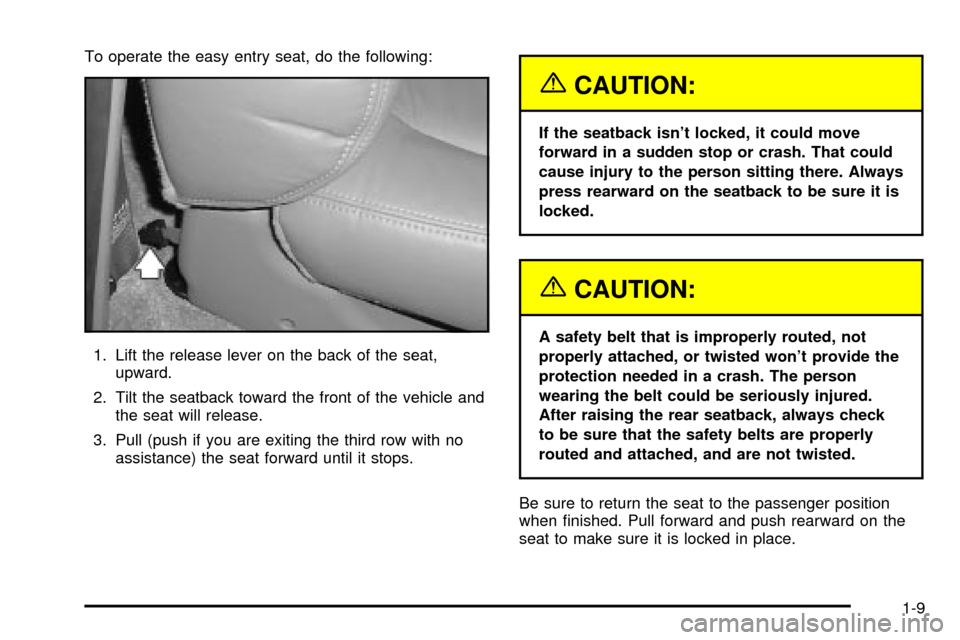 CADILLAC ESCALADE 2003 2.G User Guide To operate the easy entry seat, do the following:
1. Lift the release lever on the back of the seat,
upward.
2. Tilt the seatback toward the front of the vehicle and
the seat will release.
3. Pull (pu CADILLAC ESCALADE 2003 2.G User Guide To operate the easy entry seat, do the following:
1. Lift the release lever on the back of the seat,
upward.
2. Tilt the seatback toward the front of the vehicle and
the seat will release.
3. Pull (pu