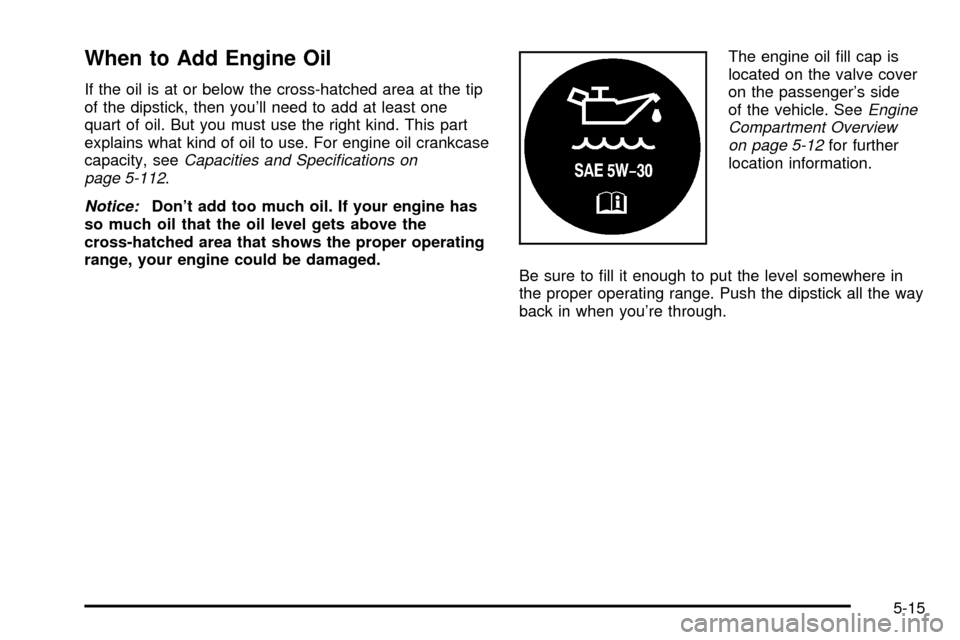 CADILLAC ESCALADE 2003 2.G Owners Manual When to Add Engine Oil
If the oil is at or below the cross-hatched area at the tip
of the dipstick, then youll need to add at least one
quart of oil. But you must use the right kind. This part
explai