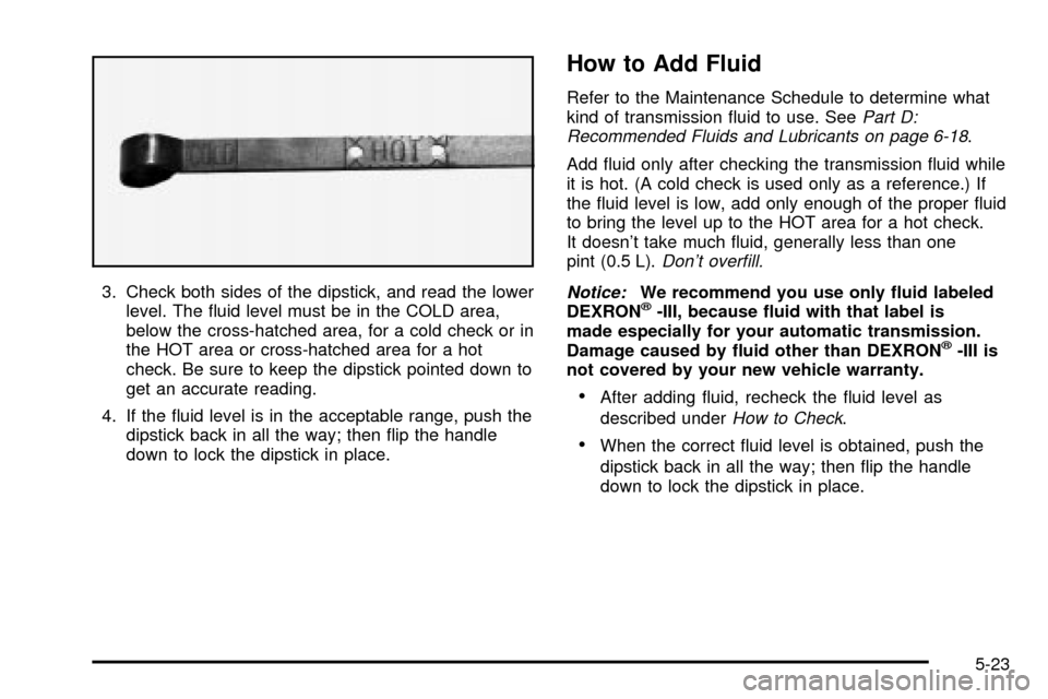 CADILLAC ESCALADE 2003 2.G Owners Manual 3. Check both sides of the dipstick, and read the lower
level. The ¯uid level must be in the COLD area,
below the cross-hatched area, for a cold check or in
the HOT area or cross-hatched area for a h