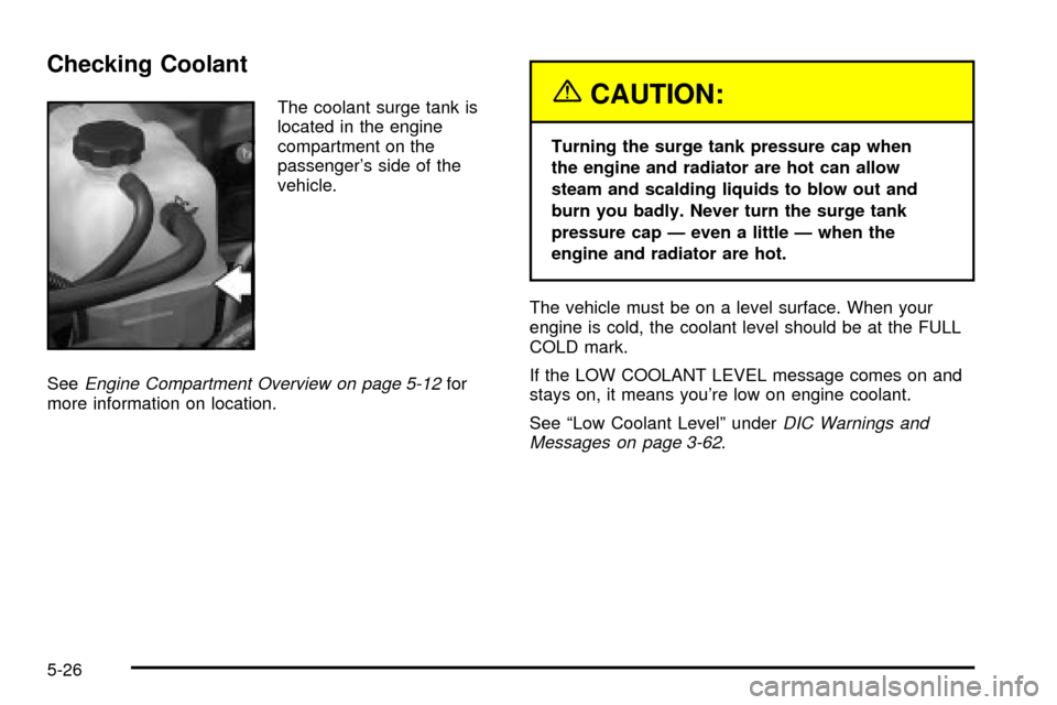 CADILLAC ESCALADE 2003 2.G Owners Manual Checking Coolant
The coolant surge tank is
located in the engine
compartment on the
passengers side of the
vehicle.
See
Engine Compartment Overview on page 5-12for
more information on location.
{CAUT CADILLAC ESCALADE 2003 2.G Owners Manual Checking Coolant
The coolant surge tank is
located in the engine
compartment on the
passengers side of the
vehicle.
See
Engine Compartment Overview on page 5-12for
more information on location.
{CAUT