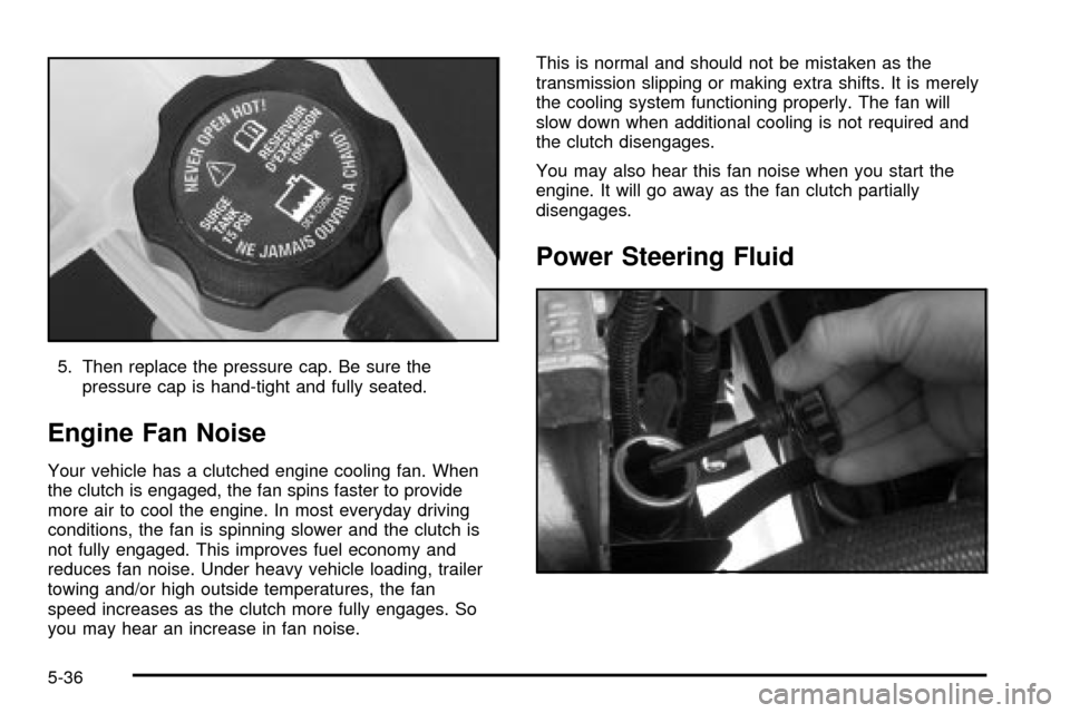 CADILLAC ESCALADE 2003 2.G Owners Manual 5. Then replace the pressure cap. Be sure the
pressure cap is hand-tight and fully seated.
Engine Fan Noise
Your vehicle has a clutched engine cooling fan. When
the clutch is engaged, the fan spins fa CADILLAC ESCALADE 2003 2.G Owners Manual 5. Then replace the pressure cap. Be sure the
pressure cap is hand-tight and fully seated.
Engine Fan Noise
Your vehicle has a clutched engine cooling fan. When
the clutch is engaged, the fan spins fa