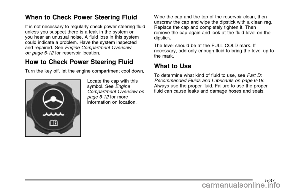 CADILLAC ESCALADE 2003 2.G Owners Manual When to Check Power Steering Fluid
It is not necessary to regularly check power steering ¯uid
unless you suspect there is a leak in the system or
you hear an unusual noise. A ¯uid loss in this syste