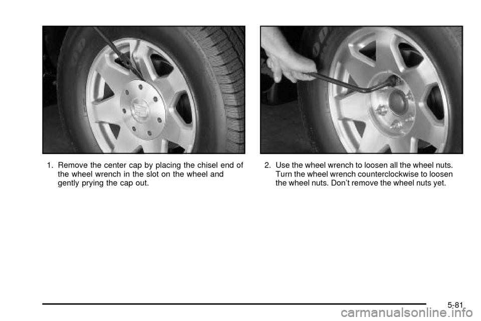 CADILLAC ESCALADE 2003 2.G Owners Manual 1. Remove the center cap by placing the chisel end of
the wheel wrench in the slot on the wheel and
gently prying the cap out.2. Use the wheel wrench to loosen all the wheel nuts.
Turn the wheel wrenc CADILLAC ESCALADE 2003 2.G Owners Manual 1. Remove the center cap by placing the chisel end of
the wheel wrench in the slot on the wheel and
gently prying the cap out.2. Use the wheel wrench to loosen all the wheel nuts.
Turn the wheel wrenc