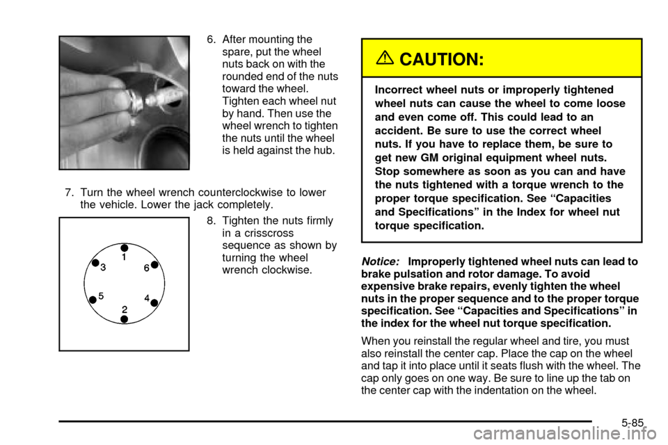 CADILLAC ESCALADE 2003 2.G Owners Manual 6. After mounting the
spare, put the wheel
nuts back on with the
rounded end of the nuts
toward the wheel.
Tighten each wheel nut
by hand. Then use the
wheel wrench to tighten
the nuts until the wheel