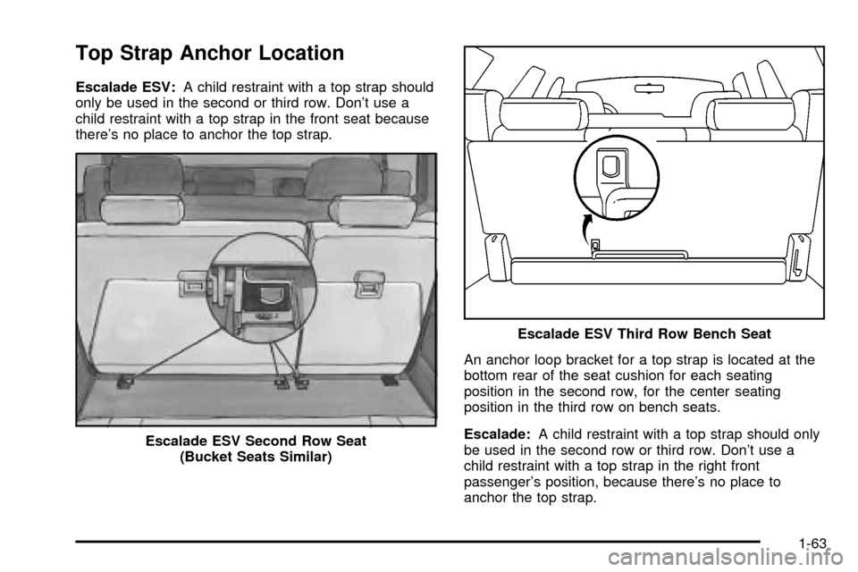 CADILLAC ESCALADE 2003 2.G Repair Manual Top Strap Anchor Location
Escalade ESV:A child restraint with a top strap should
only be used in the second or third row. Dont use a
child restraint with a top strap in the front seat because
theres