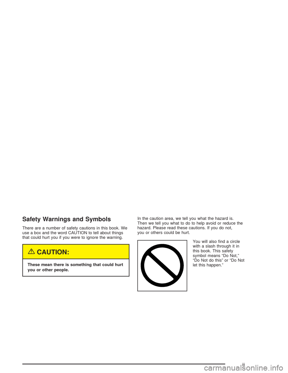 CADILLAC ESCALADE 2004 2.G Owners Manual Safety Warnings and Symbols
There are a number of safety cautions in this book. We
use a box and the word CAUTION to tell about things
that could hurt you if you were to ignore the warning.
{CAUTION:
