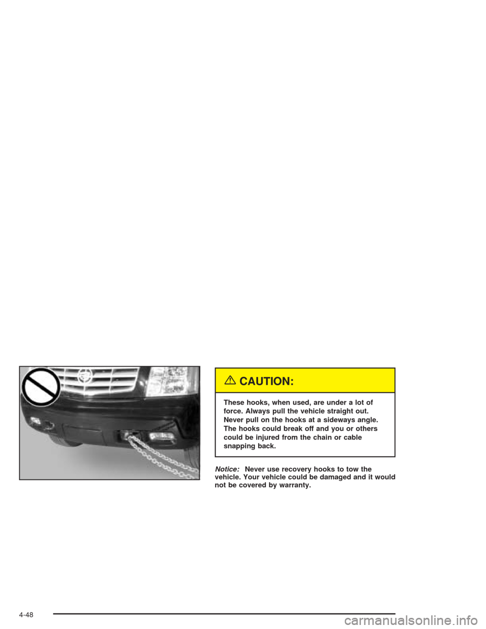 CADILLAC ESCALADE 2004 2.G Owners Manual {CAUTION:
These hooks, when used, are under a lot of
force. Always pull the vehicle straight out.
Never pull on the hooks at a sideways angle.
The hooks could break off and you or others
could be inju