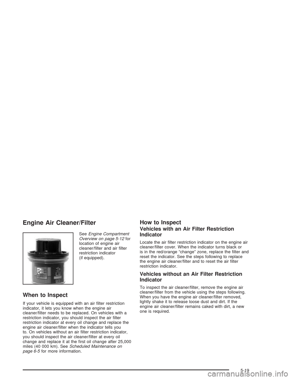 CADILLAC ESCALADE 2004 2.G Manual PDF Engine Air Cleaner/Filter
SeeEngine Compartment
Overview on page 5-12for
location of engine air
cleaner/�lter and air �lter
restriction indicator
(if equipped).
When to Inspect
If your vehicle is equi