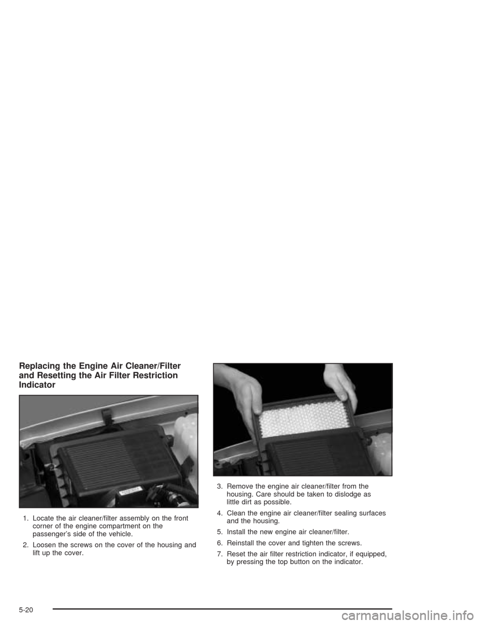 CADILLAC ESCALADE 2004 2.G Manual PDF Replacing the Engine Air Cleaner/Filter
and Resetting the Air Filter Restriction
Indicator
1. Locate the air cleaner/�lter assembly on the front
corner of the engine compartment on the
passenger’s s