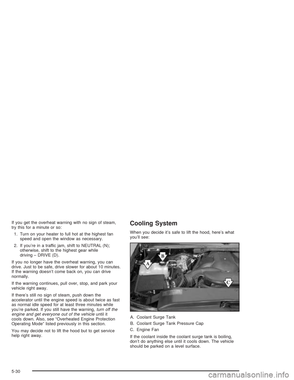 CADILLAC ESCALADE 2004 2.G Manual Online If you get the overheat warning with no sign of steam,
try this for a minute or so:
1. Turn on your heater to full hot at the highest fan
speed and open the window as necessary.
2. If you’re in a tr