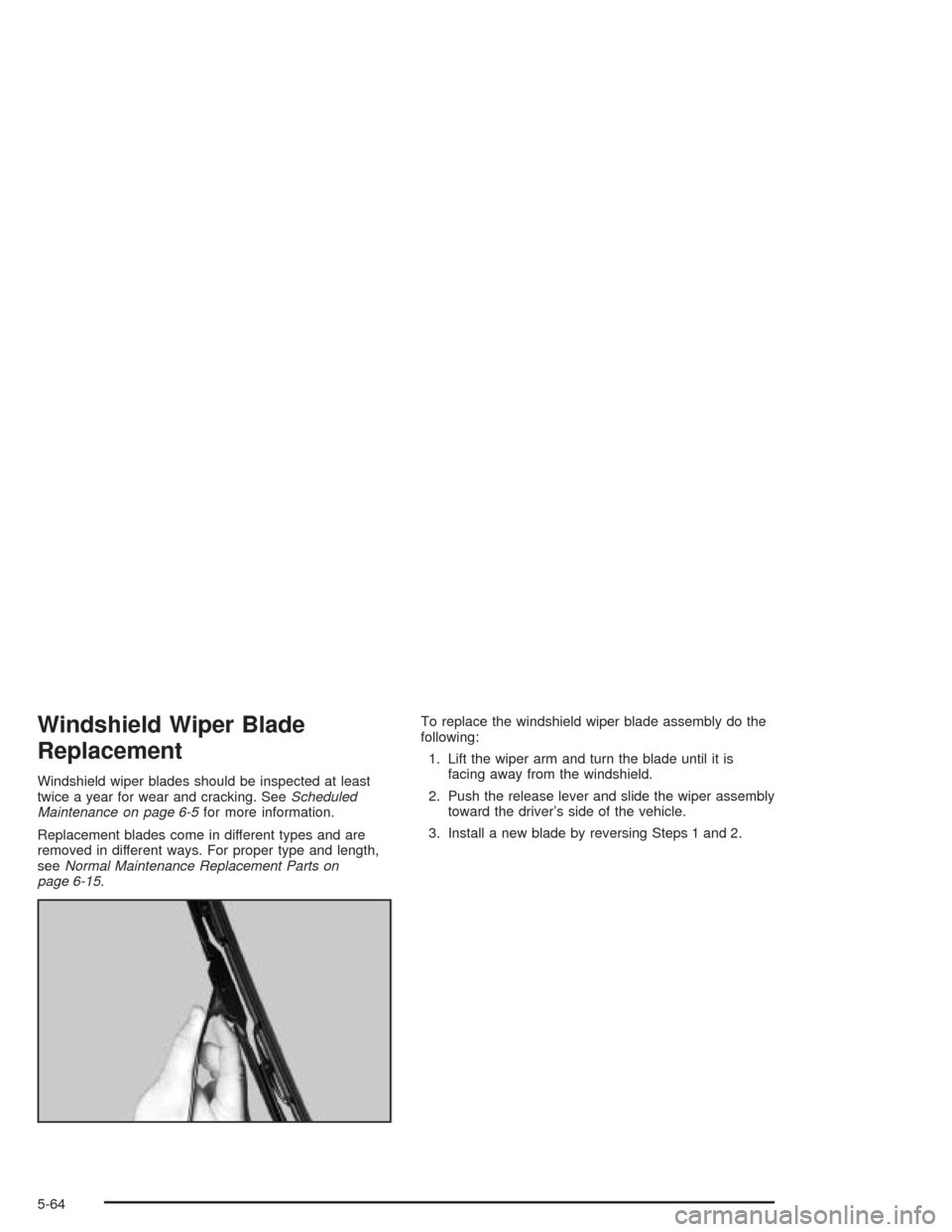 CADILLAC ESCALADE 2004 2.G Owners Manual Windshield Wiper Blade
Replacement
Windshield wiper blades should be inspected at least
twice a year for wear and cracking. SeeScheduled
Maintenance on page 6-5for more information.
Replacement blades