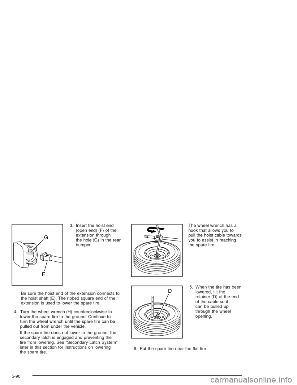 CADILLAC ESCALADE 2004 2.G Owners Manual 3. Insert the hoist end
(open end) (F) of the
extension through
the hole (G) in the rear
bumper.
Be sure the hoist end of the extension connects to
the hoist shaft (E). The ribbed square end of the
ex