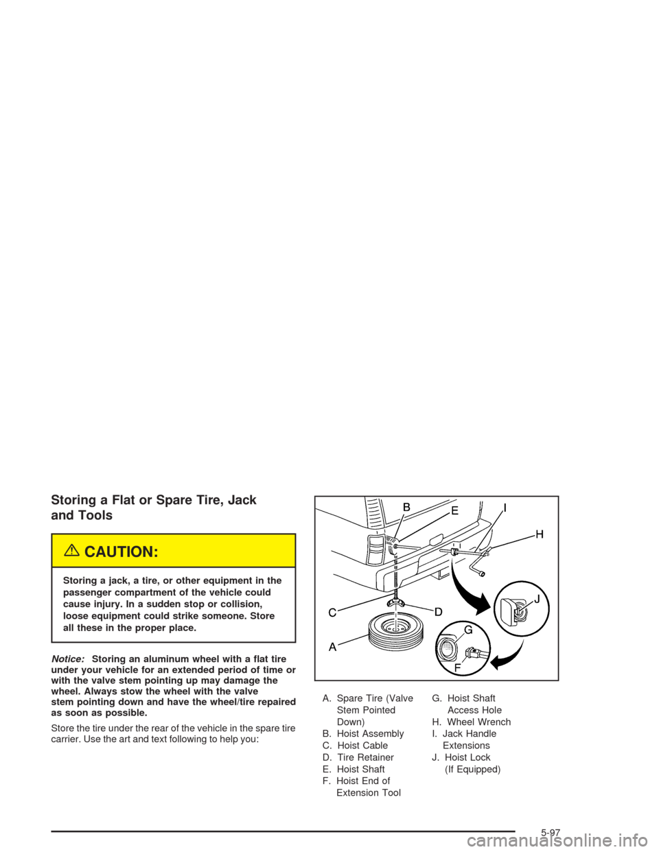 CADILLAC ESCALADE 2004 2.G Owners Manual Storing a Flat or Spare Tire, Jack
and Tools
{CAUTION:
Storing a jack, a tire, or other equipment in the
passenger compartment of the vehicle could
cause injury. In a sudden stop or collision,
loose e