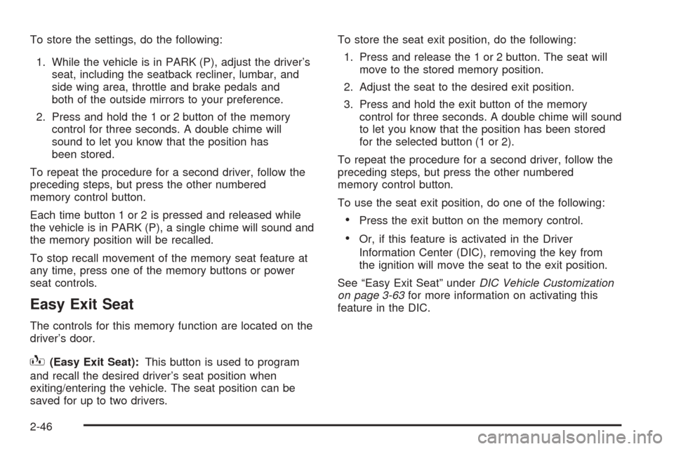 CADILLAC ESCALADE 2005 2.G Owners Manual To store the settings, do the following:
1. While the vehicle is in PARK (P), adjust the driver’s
seat, including the seatback recliner, lumbar, and
side wing area, throttle and brake pedals and
bot