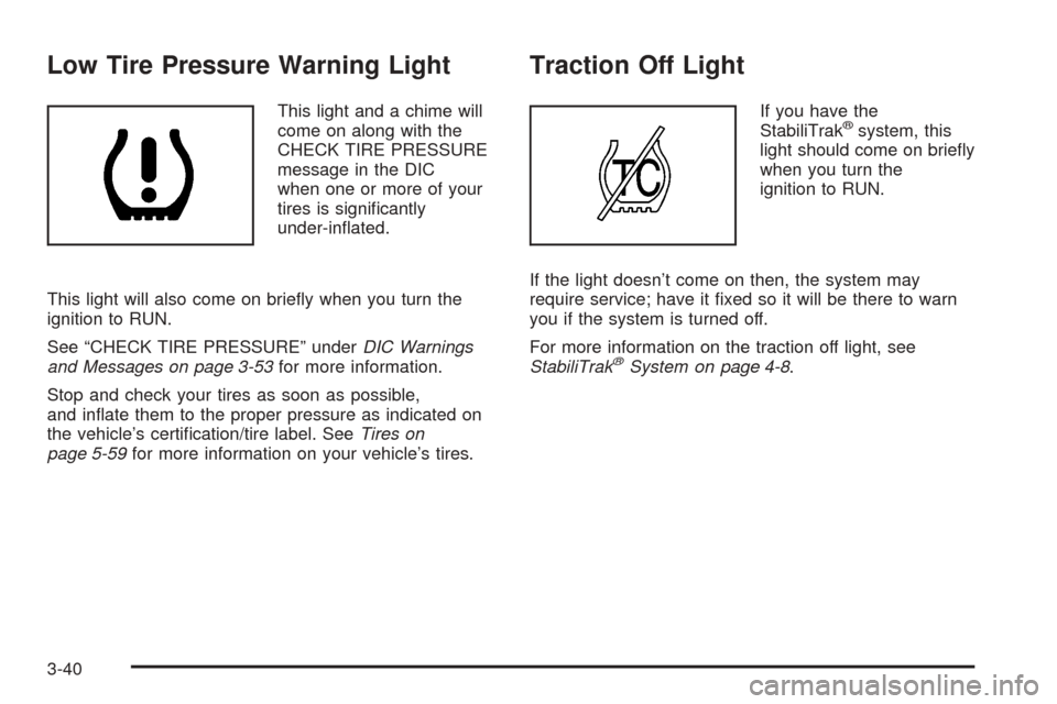 CADILLAC ESCALADE 2005 2.G Owners Manual Low Tire Pressure Warning Light
This light and a chime will
come on along with the
CHECK TIRE PRESSURE
message in the DIC
when one or more of your
tires is signi�cantly
under-in�ated.
This light will 
