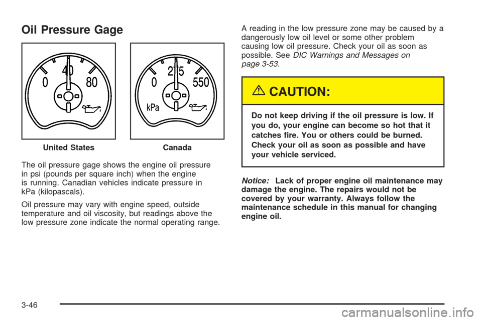 CADILLAC ESCALADE 2005 2.G Owners Manual Oil Pressure Gage
The oil pressure gage shows the engine oil pressure
in psi (pounds per square inch) when the engine
is running. Canadian vehicles indicate pressure in
kPa (kilopascals).
Oil pressure