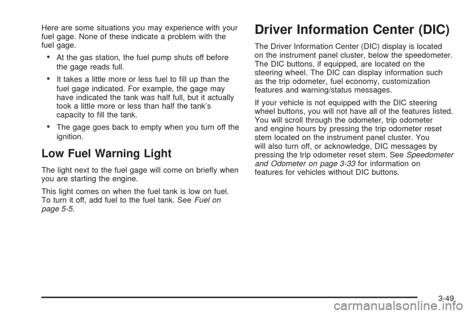 CADILLAC ESCALADE 2005 2.G User Guide Here are some situations you may experience with your
fuel gage. None of these indicate a problem with the
fuel gage.
At the gas station, the fuel pump shuts off before
the gage reads full.
It takes