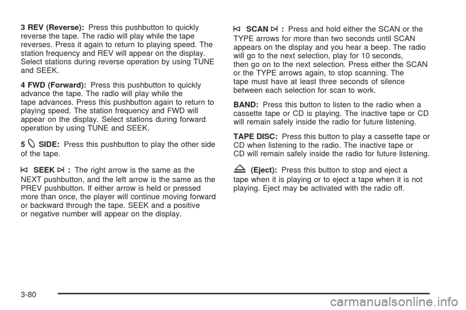 CADILLAC ESCALADE 2005 2.G Owners Manual 3 REV (Reverse):Press this pushbutton to quickly
reverse the tape. The radio will play while the tape
reverses. Press it again to return to playing speed. The
station frequency and REV will appear on 