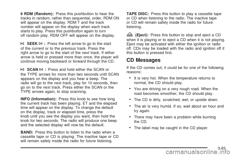CADILLAC ESCALADE 2005 2.G Owners Manual 6 RDM (Random):Press this pushbutton to hear the
tracks in random, rather than sequential, order. RDM ON
will appear on the display. RDM T and the track
number will appear on the display when each tra