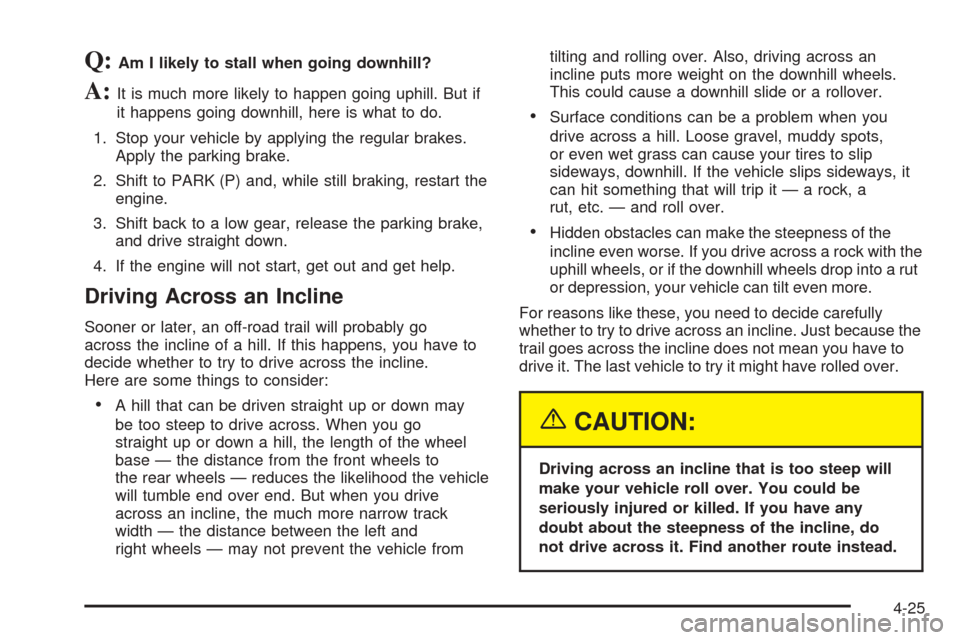 CADILLAC ESCALADE 2005 2.G Owners Manual Q:Am I likely to stall when going downhill?
A:It is much more likely to happen going uphill. But if
it happens going downhill, here is what to do.
1. Stop your vehicle by applying the regular brakes.
CADILLAC ESCALADE 2005 2.G Owners Manual Q:Am I likely to stall when going downhill?
A:It is much more likely to happen going uphill. But if
it happens going downhill, here is what to do.
1. Stop your vehicle by applying the regular brakes.