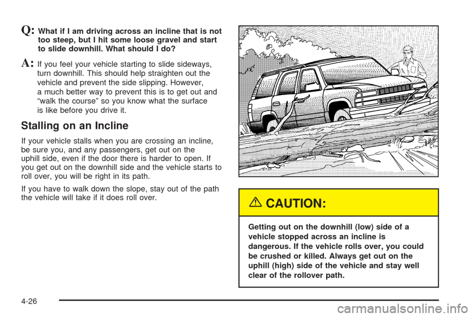 CADILLAC ESCALADE 2005 2.G Owners Manual Q:What if I am driving across an incline that is not
too steep, but I hit some loose gravel and start
to slide downhill. What should I do?
A:If you feel your vehicle starting to slide sideways,
turn d CADILLAC ESCALADE 2005 2.G Owners Manual Q:What if I am driving across an incline that is not
too steep, but I hit some loose gravel and start
to slide downhill. What should I do?
A:If you feel your vehicle starting to slide sideways,
turn d