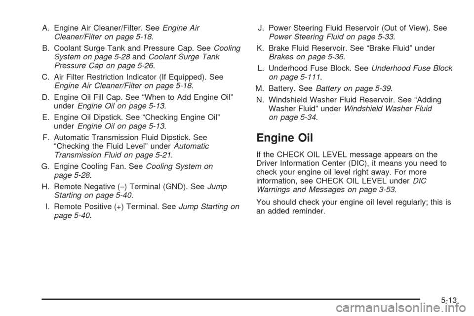 CADILLAC ESCALADE 2005 2.G Owners Manual A. Engine Air Cleaner/Filter. SeeEngine Air
Cleaner/Filter on page 5-18.
B. Coolant Surge Tank and Pressure Cap. SeeCooling
System on page 5-28andCoolant Surge Tank
Pressure Cap on page 5-26.
C. Air F CADILLAC ESCALADE 2005 2.G Owners Manual A. Engine Air Cleaner/Filter. SeeEngine Air
Cleaner/Filter on page 5-18.
B. Coolant Surge Tank and Pressure Cap. SeeCooling
System on page 5-28andCoolant Surge Tank
Pressure Cap on page 5-26.
C. Air F