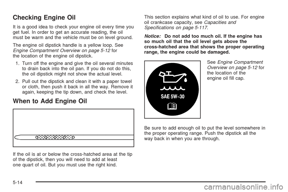 CADILLAC ESCALADE 2005 2.G Owners Manual Checking Engine Oil
It is a good idea to check your engine oil every time you
get fuel. In order to get an accurate reading, the oil
must be warm and the vehicle must be on level ground.
The engine oi
