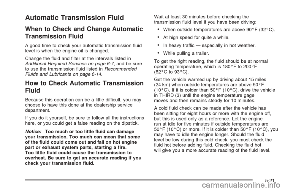 CADILLAC ESCALADE 2005 2.G Owners Manual Automatic Transmission Fluid
When to Check and Change Automatic
Transmission Fluid
A good time to check your automatic transmission �uid
level is when the engine oil is changed.
Change the �uid and �l