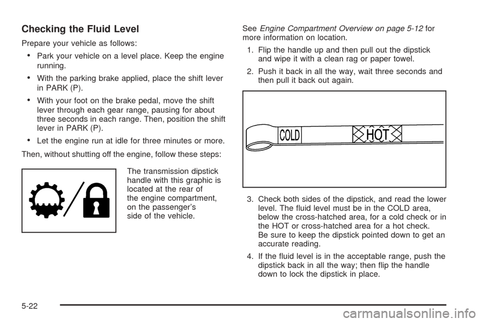 CADILLAC ESCALADE 2005 2.G Owners Manual Checking the Fluid Level
Prepare your vehicle as follows:
Park your vehicle on a level place. Keep the engine
running.
With the parking brake applied, place the shift lever
in PARK (P).
With your f