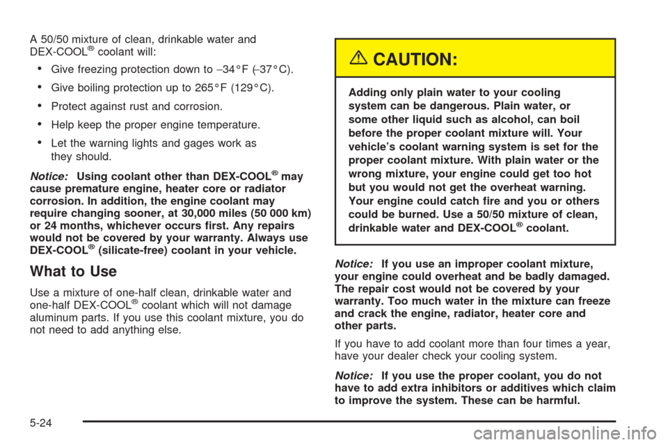 CADILLAC ESCALADE 2005 2.G Owners Manual A 50/50 mixture of clean, drinkable water and
DEX-COOL®coolant will:
Give freezing protection down to−34°F (−37°C).
Give boiling protection up to 265°F (129°C).
Protect against rust and co