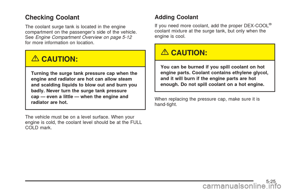 CADILLAC ESCALADE 2005 2.G Owners Manual Checking Coolant
The coolant surge tank is located in the engine
compartment on the passenger’s side of the vehicle.
SeeEngine Compartment Overview on page 5-12
for more information on location.
{CA