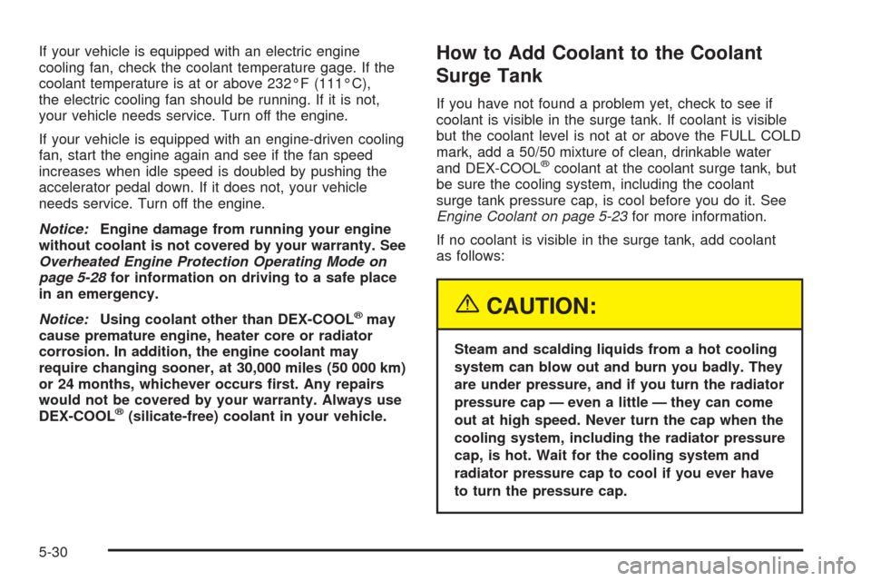 CADILLAC ESCALADE 2005 2.G Owners Manual If your vehicle is equipped with an electric engine
cooling fan, check the coolant temperature gage. If the
coolant temperature is at or above 232°F (111°C),
the electric cooling fan should be runni