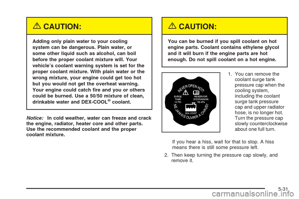 CADILLAC ESCALADE 2005 2.G Owners Manual {CAUTION:
Adding only plain water to your cooling
system can be dangerous. Plain water, or
some other liquid such as alcohol, can boil
before the proper coolant mixture will. Your
vehicle’s coolant 