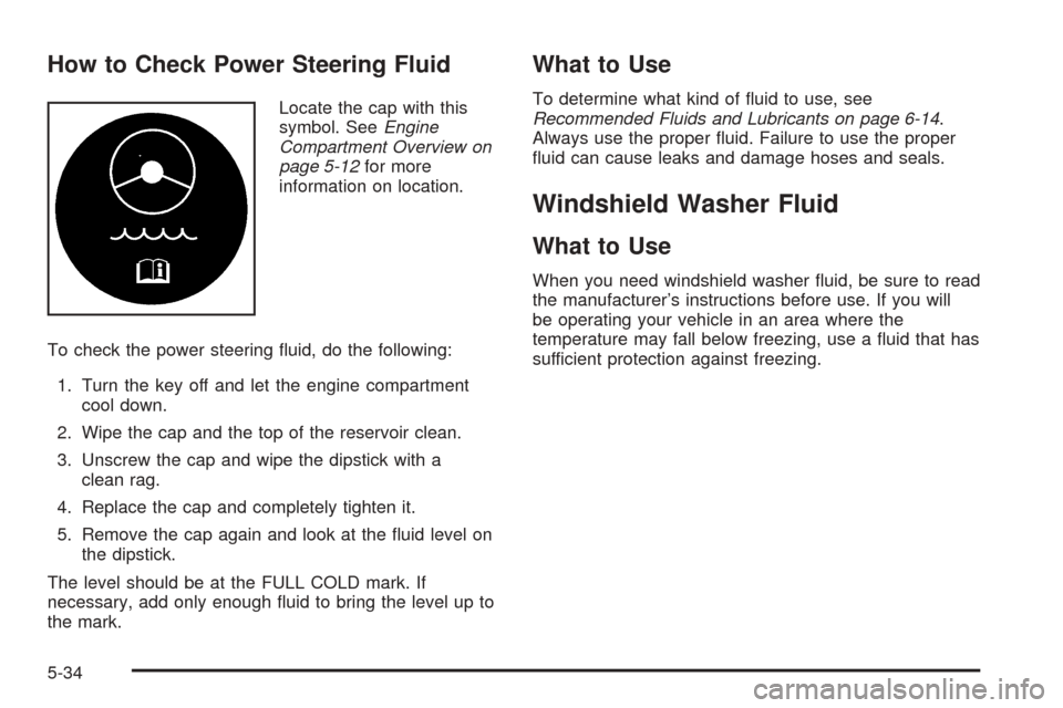 CADILLAC ESCALADE 2005 2.G Owners Manual How to Check Power Steering Fluid
Locate the cap with this
symbol. SeeEngine
Compartment Overview on
page 5-12for more
information on location.
To check the power steering �uid, do the following:
1. T