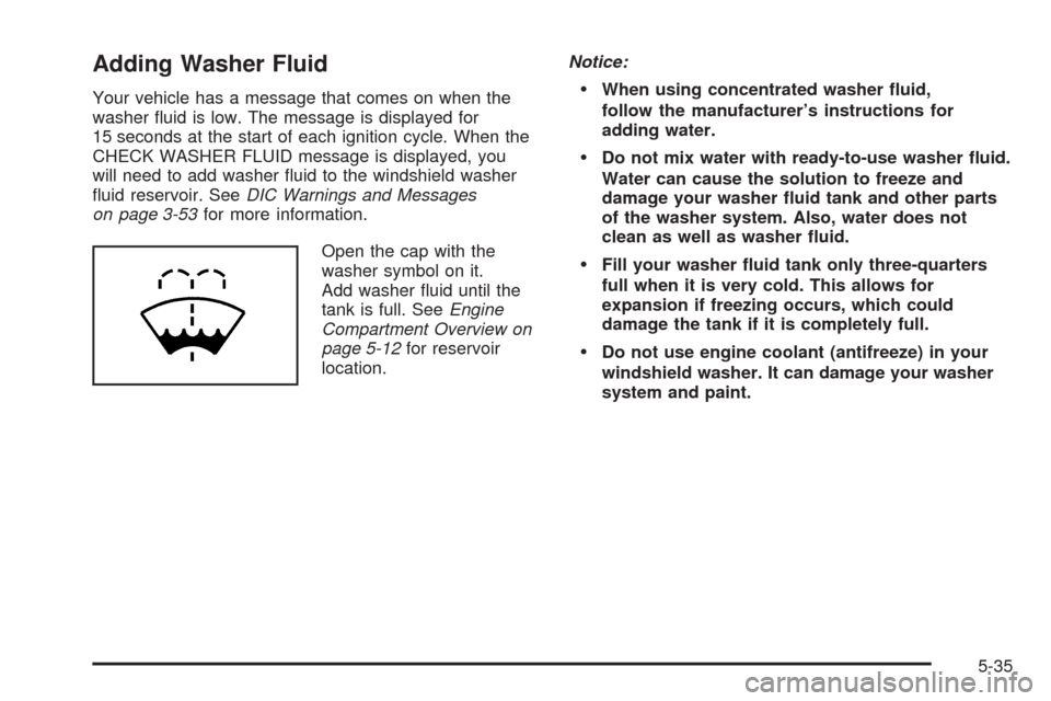 CADILLAC ESCALADE 2005 2.G Owners Manual Adding Washer Fluid
Your vehicle has a message that comes on when the
washer �uid is low. The message is displayed for
15 seconds at the start of each ignition cycle. When the
CHECK WASHER FLUID messa