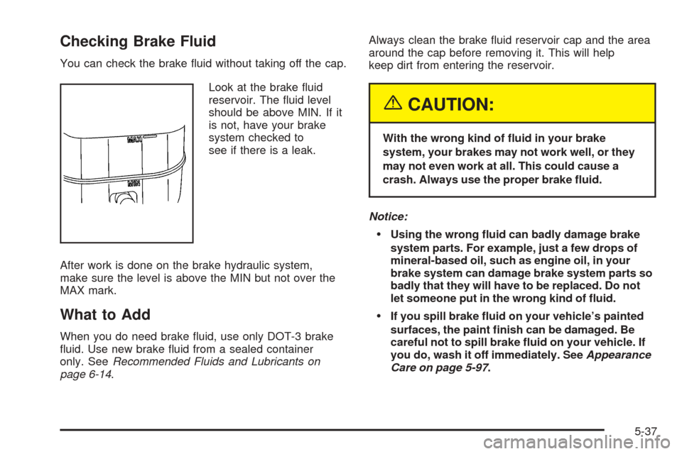 CADILLAC ESCALADE 2005 2.G Owners Manual Checking Brake Fluid
You can check the brake �uid without taking off the cap.
Look at the brake �uid
reservoir. The �uid level
should be above MIN. If it
is not, have your brake
system checked to
see 