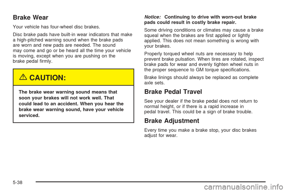 CADILLAC ESCALADE 2005 2.G User Guide Brake Wear
Your vehicle has four-wheel disc brakes.
Disc brake pads have built-in wear indicators that make
a high-pitched warning sound when the brake pads
are worn and new pads are needed. The sound