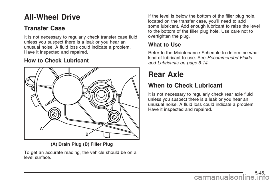 CADILLAC ESCALADE 2005 2.G Owners Manual All-Wheel Drive
Transfer Case
It is not necessary to regularly check transfer case �uid
unless you suspect there is a leak or you hear an
unusual noise. A �uid loss could indicate a problem.
Have it i