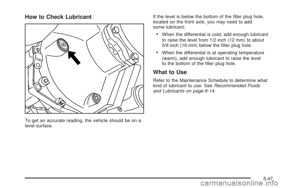 CADILLAC ESCALADE 2005 2.G Owners Manual How to Check Lubricant
To get an accurate reading, the vehicle should be on a
level surface.If the level is below the bottom of the �ller plug hole,
located on the front axle, you may need to add
some