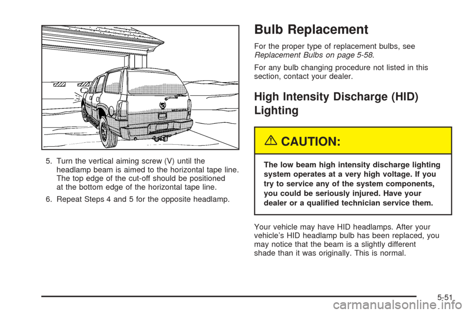 CADILLAC ESCALADE 2005 2.G Owners Manual 5. Turn the vertical aiming screw (V) until the
headlamp beam is aimed to the horizontal tape line.
The top edge of the cut-off should be positioned
at the bottom edge of the horizontal tape line.
6. 