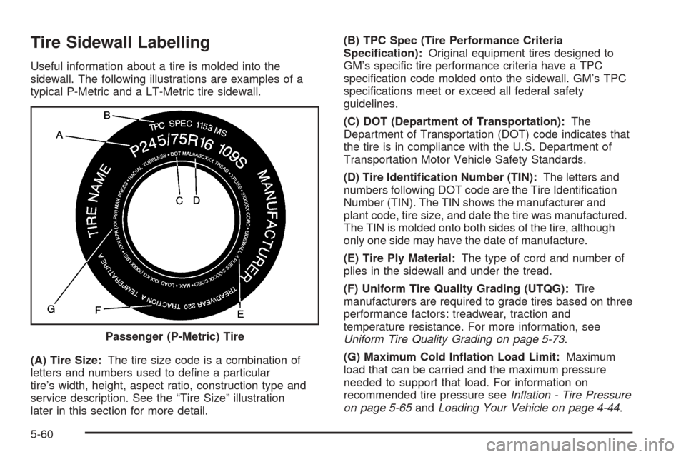 CADILLAC ESCALADE 2005 2.G Owners Manual Tire Sidewall Labelling
Useful information about a tire is molded into the
sidewall. The following illustrations are examples of a
typical P-Metric and a LT-Metric tire sidewall.
(A) Tire Size:The tir CADILLAC ESCALADE 2005 2.G Owners Manual Tire Sidewall Labelling
Useful information about a tire is molded into the
sidewall. The following illustrations are examples of a
typical P-Metric and a LT-Metric tire sidewall.
(A) Tire Size:The tir