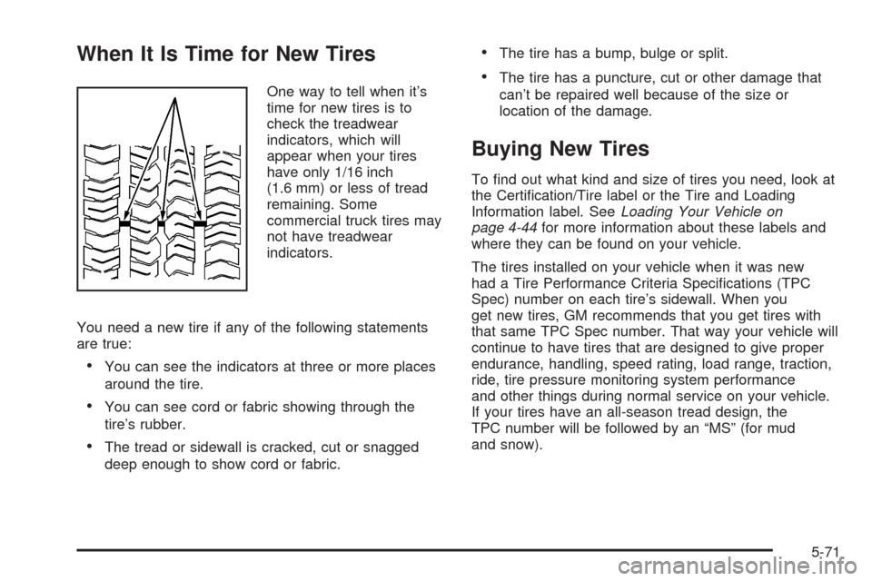 CADILLAC ESCALADE 2005 2.G User Guide When It Is Time for New Tires
One way to tell when it’s
time for new tires is to
check the treadwear
indicators, which will
appear when your tires
have only 1/16 inch
(1.6 mm) or less of tread
remai