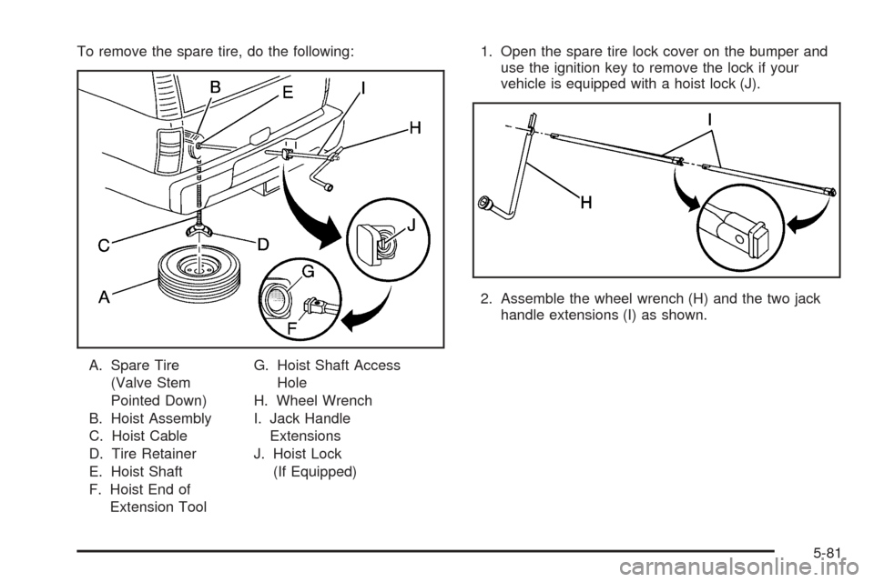 CADILLAC ESCALADE 2005 2.G Owners Manual To remove the spare tire, do the following:
A. Spare Tire
(Valve Stem
Pointed Down)
B. Hoist Assembly
C. Hoist Cable
D. Tire Retainer
E. Hoist Shaft
F. Hoist End of
Extension ToolG. Hoist Shaft Access CADILLAC ESCALADE 2005 2.G Owners Manual To remove the spare tire, do the following:
A. Spare Tire
(Valve Stem
Pointed Down)
B. Hoist Assembly
C. Hoist Cable
D. Tire Retainer
E. Hoist Shaft
F. Hoist End of
Extension ToolG. Hoist Shaft Access