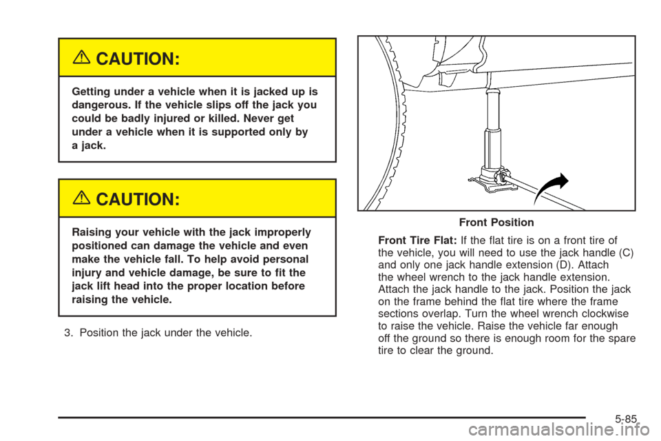 CADILLAC ESCALADE 2005 2.G Owners Manual {CAUTION:
Getting under a vehicle when it is jacked up is
dangerous. If the vehicle slips off the jack you
could be badly injured or killed. Never get
under a vehicle when it is supported only by
a ja